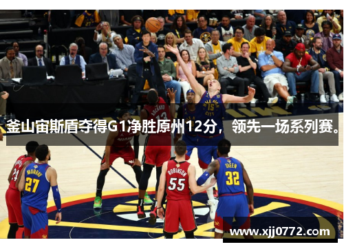 釜山宙斯盾夺得G1净胜原州12分，领先一场系列赛。